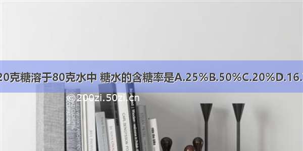 把20克糖溶于80克水中 糖水的含糖率是A.25%B.50%C.20%D.16.7%