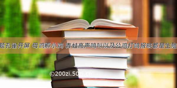 判断题孔雀开屏 母鸡孵小鸡 青蛙高声鸣叫以及公鸡打鸣报晓都是生殖行为．