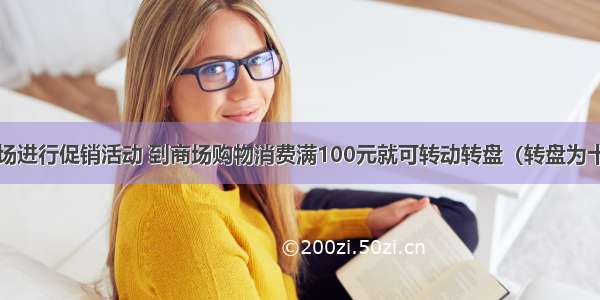 解答题某商场进行促销活动 到商场购物消费满100元就可转动转盘（转盘为十二等分的圆