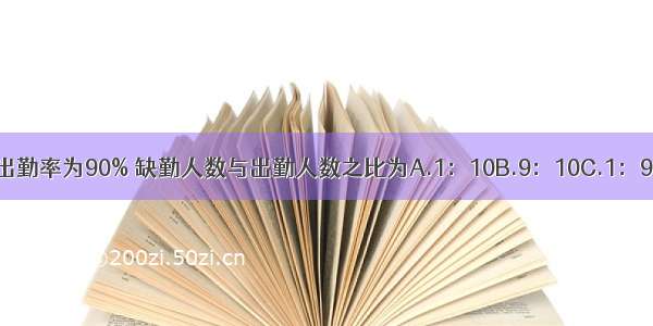 某公司的出勤率为90% 缺勤人数与出勤人数之比为A.1：10B.9：10C.1：9D.10：1