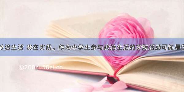 单选题参与政治生活 贵在实践。作为中学生参与政治生活的实际活动可能是①参加国家大