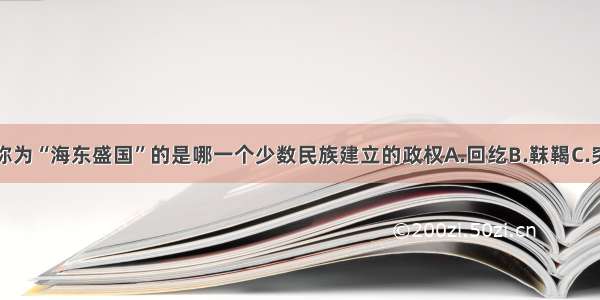 单选题被称为“海东盛国”的是哪一个少数民族建立的政权A.回纥B.靺鞨C.突厥D.吐蕃