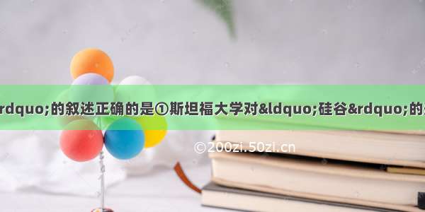 单选题有关“硅谷”的叙述正确的是①斯坦福大学对“硅谷”的形成和发展起了重要的作用