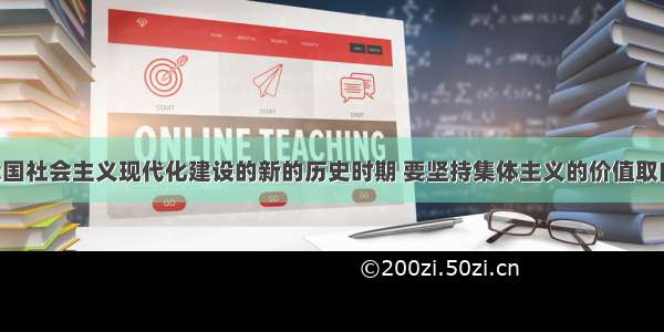 单选题在我国社会主义现代化建设的新的历史时期 要坚持集体主义的价值取向 总的要求