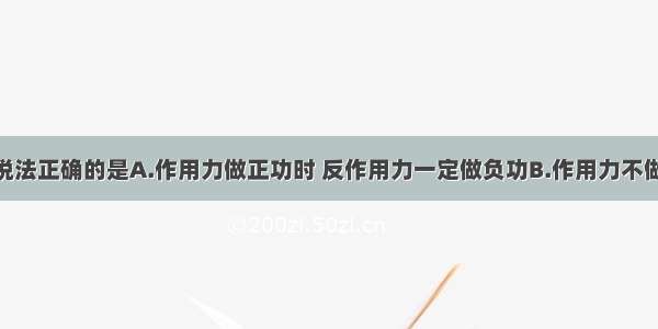 单选题下列说法正确的是A.作用力做正功时 反作用力一定做负功B.作用力不做功时 反作用