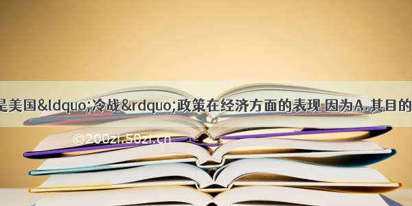 单选题马歇尔计划是美国“冷战”政策在经济方面的表现 因为A.其目的是为从经济上稳定