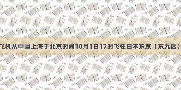单选题一架飞机从中国上海于北京时间10月1日17时飞往日本东京（东九区） 需2小时 到