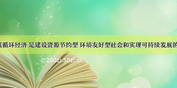 单选题发展循环经济 是建设资源节约型 环境友好型社会和实现可持续发展的重要途径。