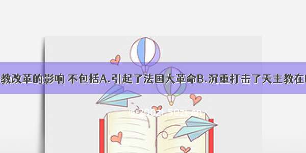 单选题欧洲宗教改革的影响 不包括A.引起了法国大革命B.沉重打击了天主教在欧洲的神权统