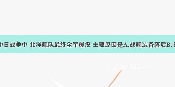 单选题甲午中日战争中 北洋舰队最终全军覆没 主要原因是A.战舰装备落后B.日本海陆两路