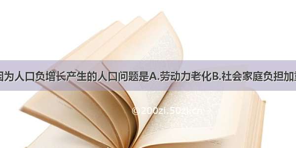 单选题不是因为人口负增长产生的人口问题是A.劳动力老化B.社会家庭负担加重C.就业困难