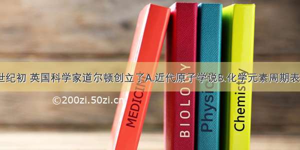 单选题19世纪初 英国科学家道尔顿创立了A.近代原子学说B.化学元素周期表C.分子结构