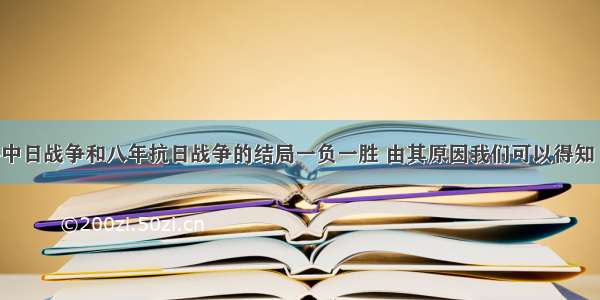 单选题甲午中日战争和八年抗日战争的结局一负一胜 由其原因我们可以得知 决定战争胜