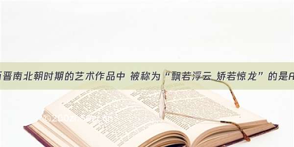 单选题三国两晋南北朝时期的艺术作品中 被称为“飘若浮云 矫若惊龙”的是A.顾恺之的画B