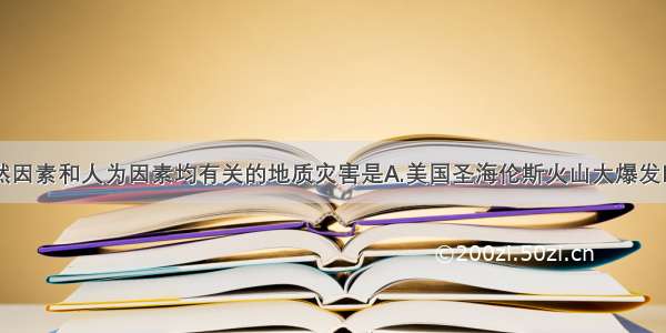 单选题与自然因素和人为因素均有关的地质灾害是A.美国圣海伦斯火山大爆发B.长江上游地