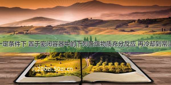 单选题在一定条件下 置于密闭容器中的下列各组物质充分反应 再冷却到常温 密闭容器