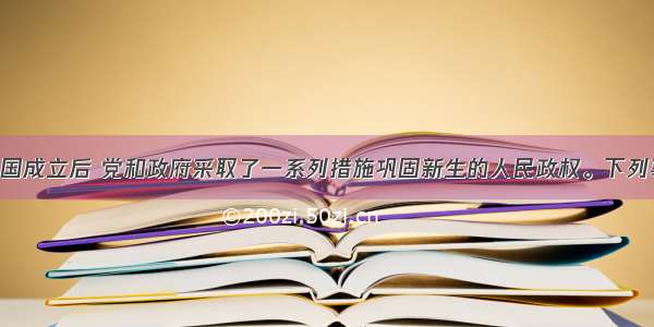 单选题新中国成立后 党和政府采取了一系列措施巩固新生的人民政权。下列事件中 既巩