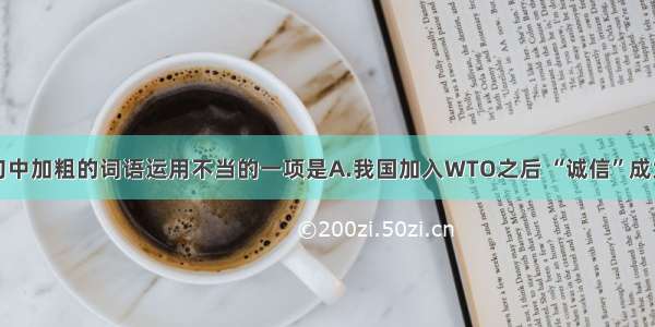 单选题下列句中加粗的词语运用不当的一项是A.我国加入WTO之后 “诚信”成为全社会关注