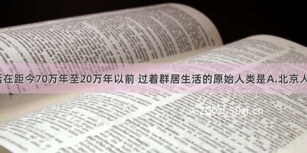 单选题生活在距今70万年至20万年以前 过着群居生活的原始人类是A.北京人B.元谋人C