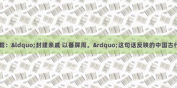 单选题《左传》记载：“封建亲戚 以蕃屏周。”这句话反映的中国古代政治制度有①皇帝