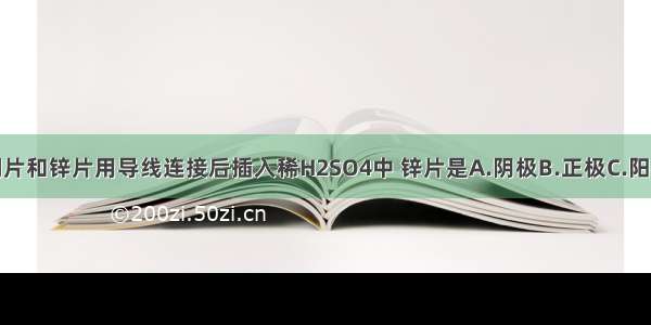 单选题铜片和锌片用导线连接后插入稀H2SO4中 锌片是A.阴极B.正极C.阳极D.负极