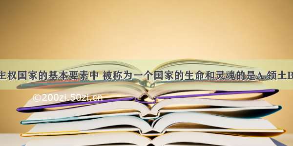 单选题构成主权国家的基本要素中 被称为一个国家的生命和灵魂的是A.领土B.主权C.政权