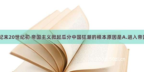 单选题19世纪末20世纪初 帝国主义掀起瓜分中国狂潮的根本原因是A.进入帝国主义阶段后