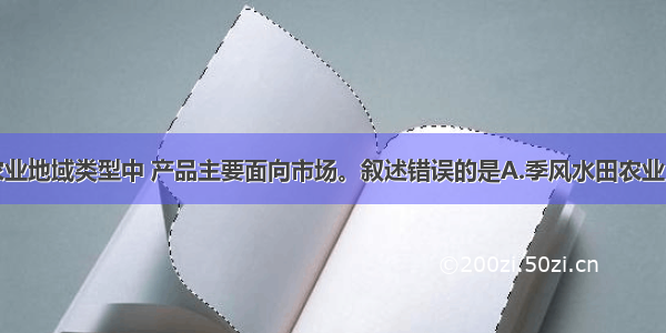 单选题下列农业地域类型中 产品主要面向市场。叙述错误的是A.季风水田农业B.大牧场放牧