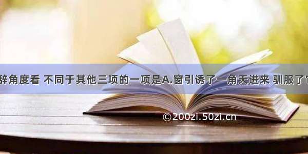 单选题从修辞角度看 不同于其他三项的一项是A.窗引诱了一角天进来 驯服了它 给人利用。