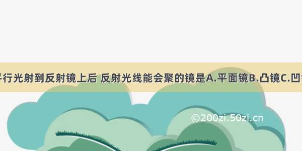 单选题当平行光射到反射镜上后 反射光线能会聚的镜是A.平面镜B.凸镜C.凹镜D.三个镜