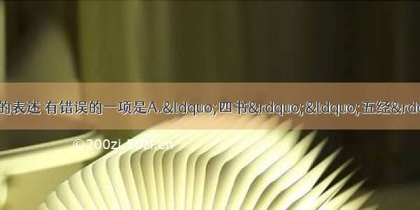 单选题下列有关文学常识的表述 有错误的一项是A.“四书”“五经”都是儒家的经典著作