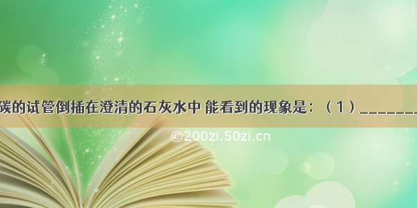 将盛满二氧化碳的试管倒插在澄清的石灰水中 能看到的现象是：（1）________；（2）__