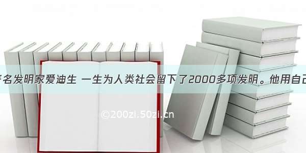 单选题美国著名发明家爱迪生 一生为人类社会留下了2000多项发明。他用自己在电灯 供电