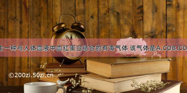 香烟燃烧会产生一种与人体血液中血红蛋白结合的有毒气体 该气体是A.COB.CO2C.SO2D.NH3