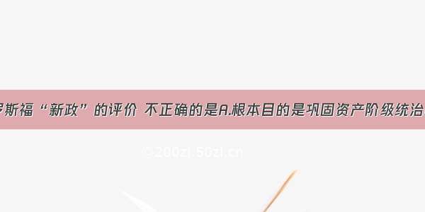 单选题对于罗斯福“新政”的评价 不正确的是A.根本目的是巩固资产阶级统治B.实质是对资