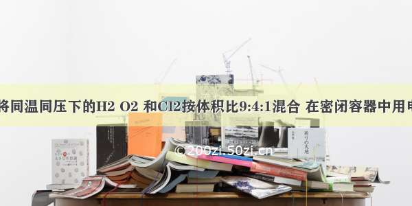 单选题将同温同压下的H2 O2 和Cl2按体积比9:4:1混合 在密闭容器中用电火花引