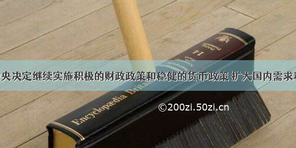 单选题中央决定继续实施积极的财政政策和稳健的货币政策 扩大国内需求和消费 拉