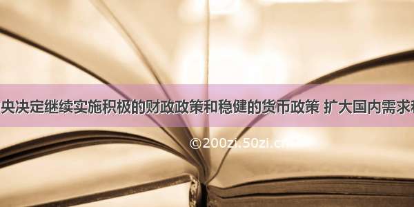 单选题中央决定继续实施积极的财政政策和稳健的货币政策 扩大国内需求和消费 拉