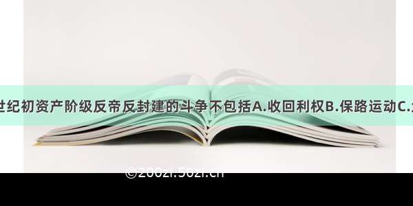 单选题20世纪初资产阶级反帝反封建的斗争不包括A.收回利权B.保路运动C.武装起义D.