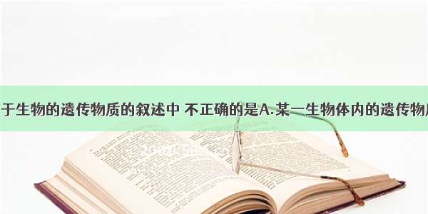 单选题下列关于生物的遗传物质的叙述中 不正确的是A.某一生物体内的遗传物质只能是DNA