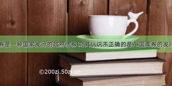 单选题国库券是一种国家发行的政府债券 对其认识不正确的是A.国库券的发行对象不仅是