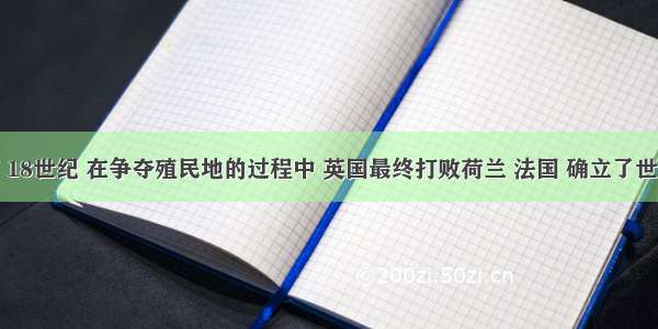 单选题17 18世纪 在争夺殖民地的过程中 英国最终打败荷兰 法国 确立了世界霸权 这