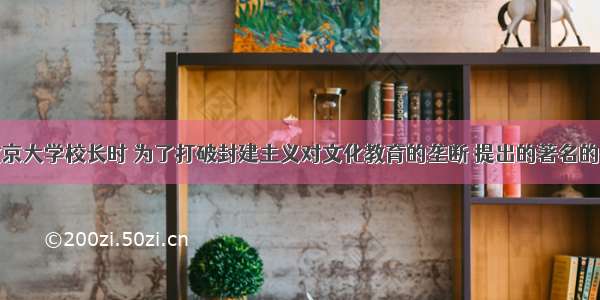 蔡元培任北京大学校长时 为了打破封建主义对文化教育的垄断 提出的著名的办学方针是