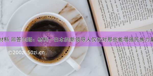 解答题阅读材料 回答问题：材料一日本的新领导人仅仅对那些能增强民族力量的组成成分