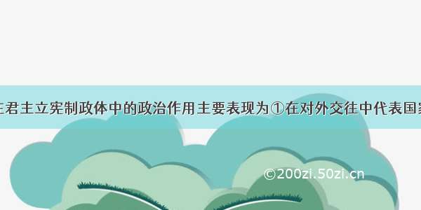 题英国国王在君主立宪制政体中的政治作用主要表现为①在对外交往中代表国家②象征国家