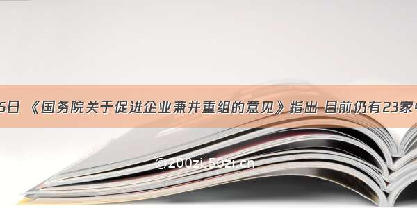 9月6日 《国务院关于促进企业兼并重组的意见》指出 目前仍有23家中央