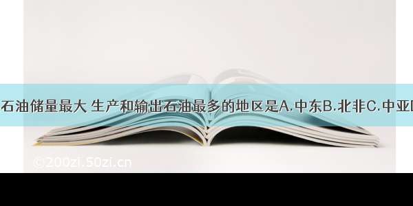 世界上石油储量最大 生产和输出石油最多的地区是A.中东B.北非C.中亚D.北美