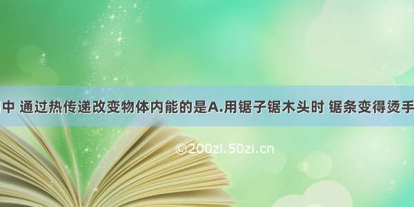 下列事例中 通过热传递改变物体内能的是A.用锯子锯木头时 锯条变得烫手B.宇宙飞