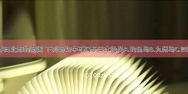 日本是太平洋西北部的岛国 下列岛屿中不属于日本的是A.钓鱼岛B.九州岛C.四国岛D.本州岛