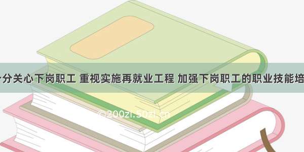 党和政府十分关心下岗职工 重视实施再就业工程 加强下岗职工的职业技能培训。这是因